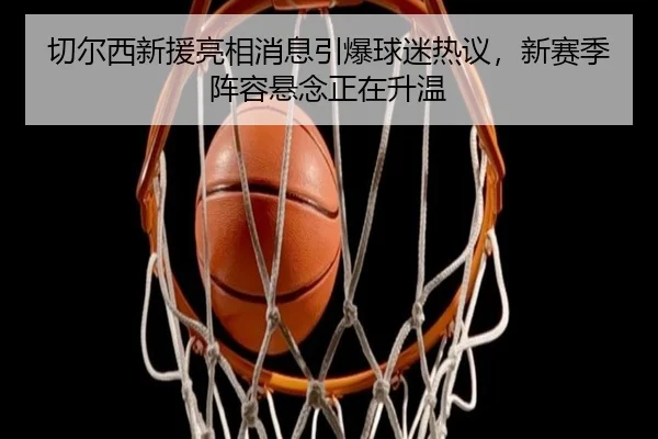 切尔西新援亮相消息引爆球迷热议，新赛季阵容悬念正在升温